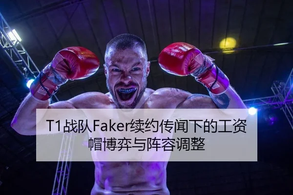 T1战队Faker续约传闻下的工资帽博弈与阵容调整