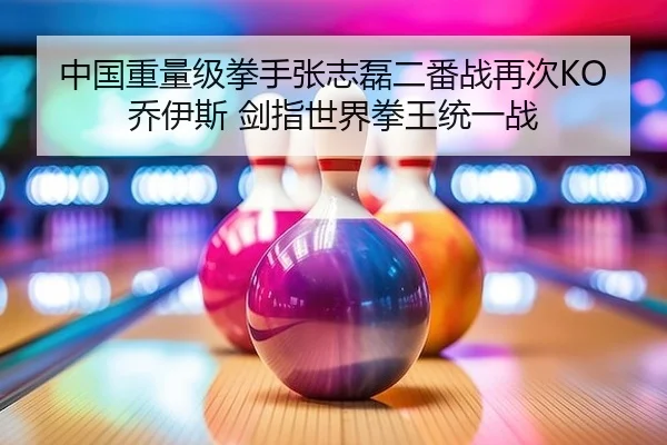 中国重量级拳手张志磊二番战再次KO乔伊斯 剑指世界拳王统一战